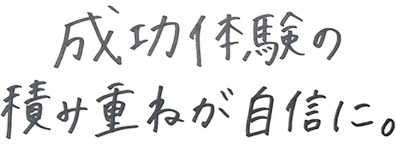 成功体験の積み重ねが自信に。