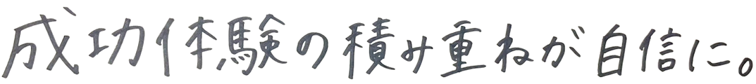 成功体験の積み重ねが自信に。