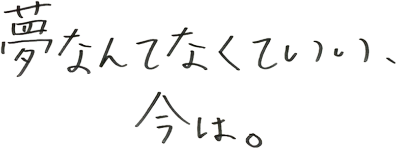 夢なんてなくていい、今は。