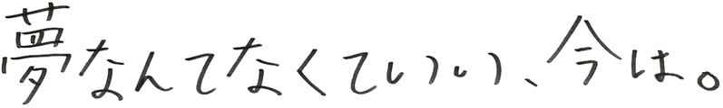 夢なんてなくていい、今は。