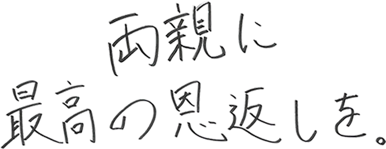 両親に最高の恩返しを。